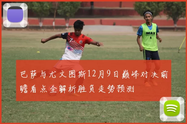 巴萨与尤文图斯12月9日巅峰对决前瞻看点全解析胜负走势预测