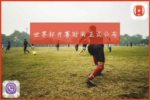 世界杯开赛时间正式公布