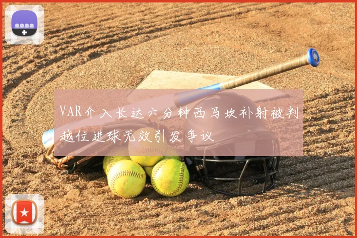 VAR介入长达六分钟西马坎补射被判越位进球无效引发争议