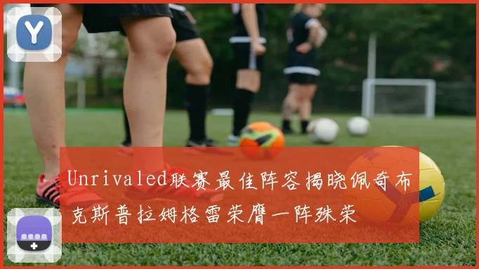 Unrivaled联赛最佳阵容揭晓佩奇布克斯普拉姆格雷荣膺一阵殊荣