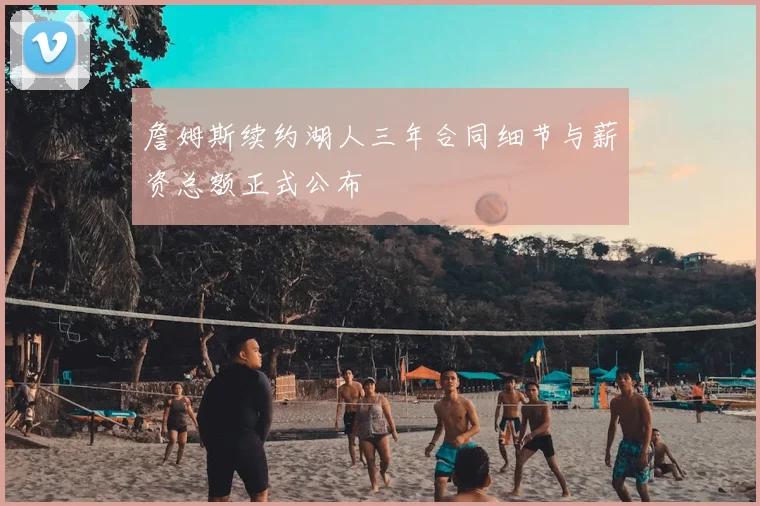 詹姆斯续约湖人三年合同细节与薪资总额正式公布