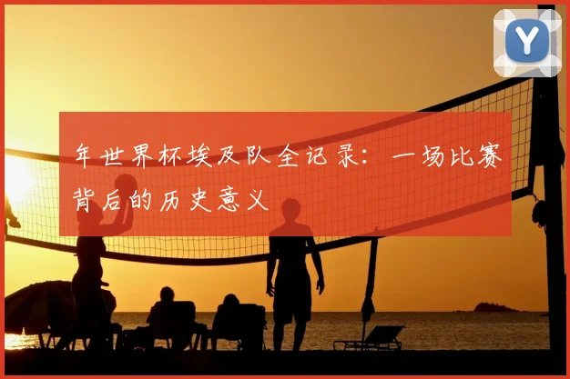 年世界杯埃及队全记录：一场比赛背后的历史意义