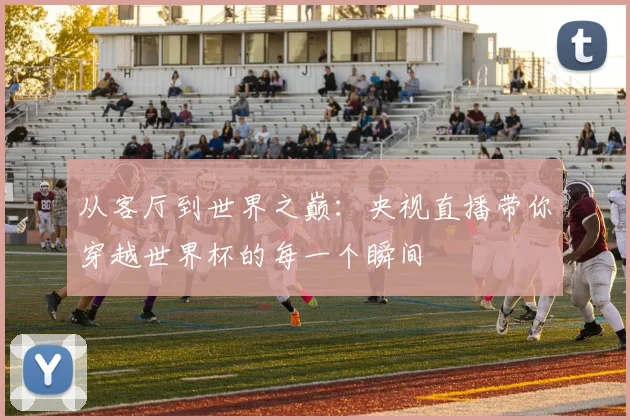 从客厅到世界之巅：央视直播带你穿越世界杯的每一个瞬间