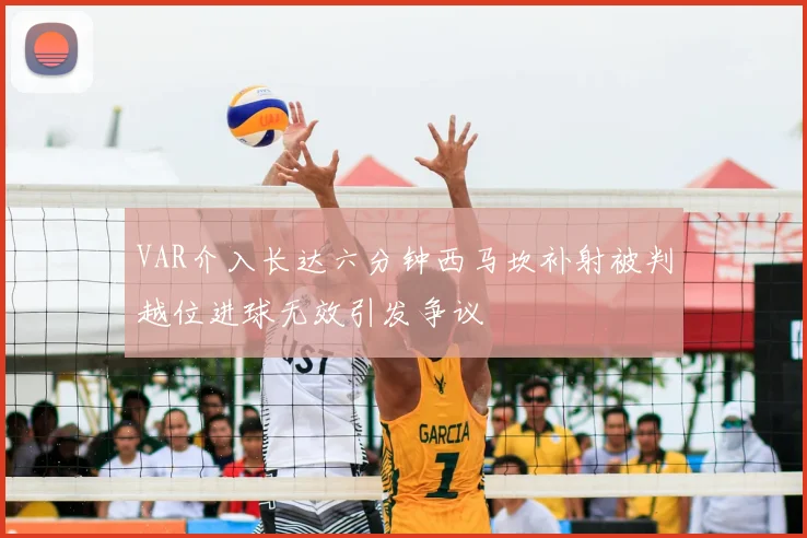 VAR介入长达六分钟西马坎补射被判越位进球无效引发争议