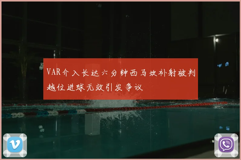 VAR介入长达六分钟西马坎补射被判越位进球无效引发争议