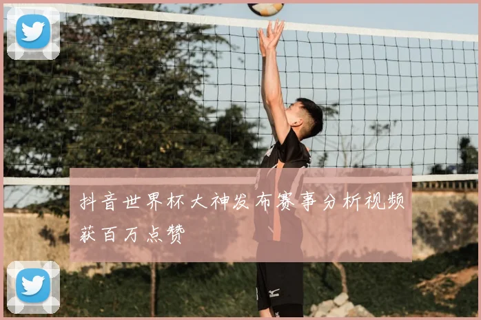 抖音世界杯大神发布赛事分析视频获百万点赞