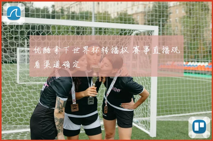 优酷拿下世界杯转播权 赛事直播观看渠道确定