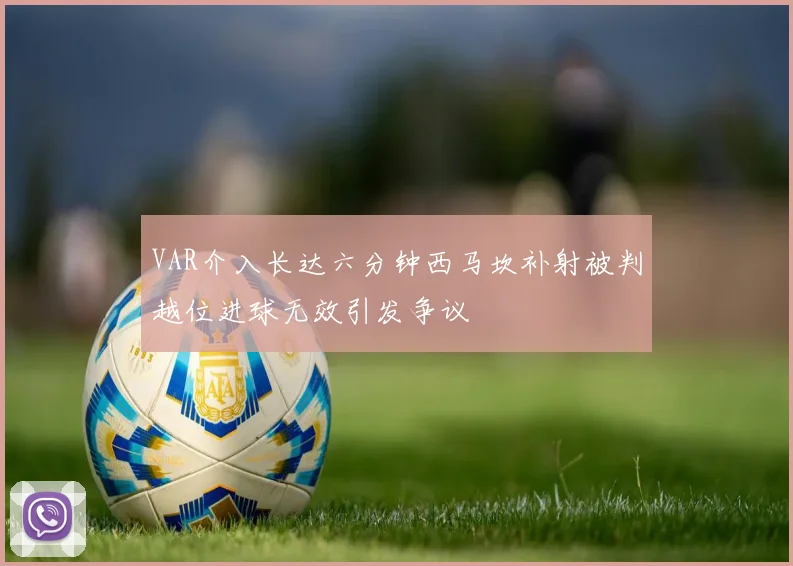 VAR介入长达六分钟西马坎补射被判越位进球无效引发争议