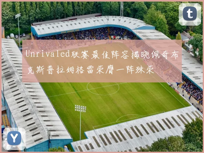 Unrivaled联赛最佳阵容揭晓佩奇布克斯普拉姆格雷荣膺一阵殊荣