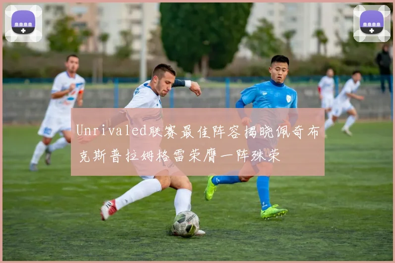 Unrivaled联赛最佳阵容揭晓佩奇布克斯普拉姆格雷荣膺一阵殊荣