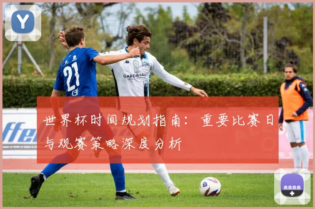 世界杯时间规划指南:重要比赛日与观赛策略深度分析