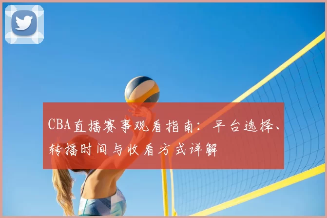 CBA直播赛事观看指南：平台选择、转播时间与收看方式详解