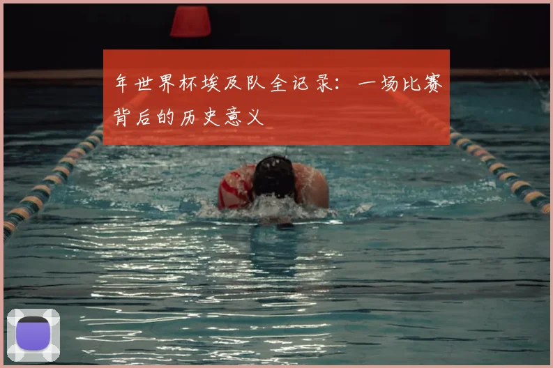 年世界杯埃及队全记录:一场比赛背后的历史意义