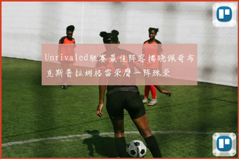 Unrivaled联赛最佳阵容揭晓佩奇布克斯普拉姆格雷荣膺一阵殊荣
