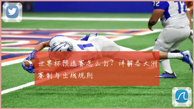 世界杯预选赛怎么打？详解各大洲赛制与出线规则