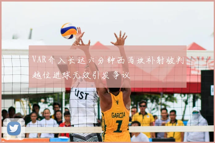 VAR介入长达六分钟西马坎补射被判越位进球无效引发争议