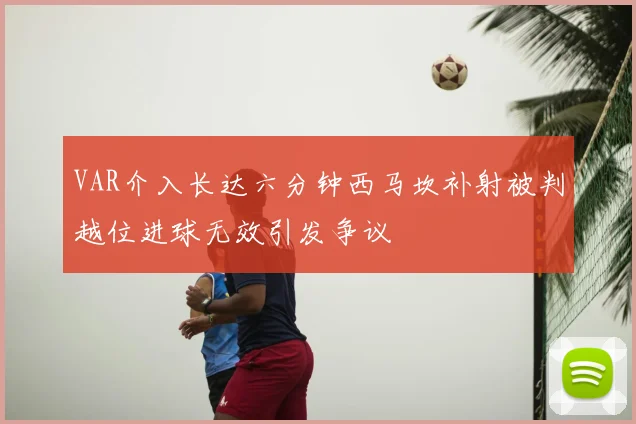 VAR介入长达六分钟西马坎补射被判越位进球无效引发争议