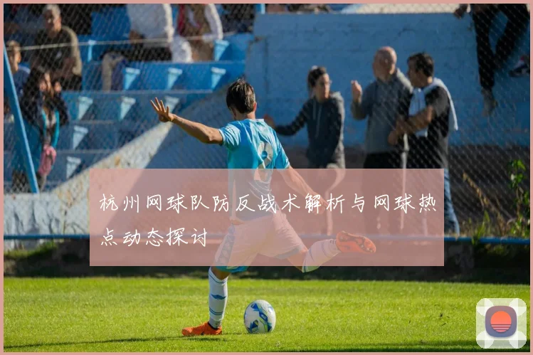 杭州网球队防反战术解析与网球热点动态探讨