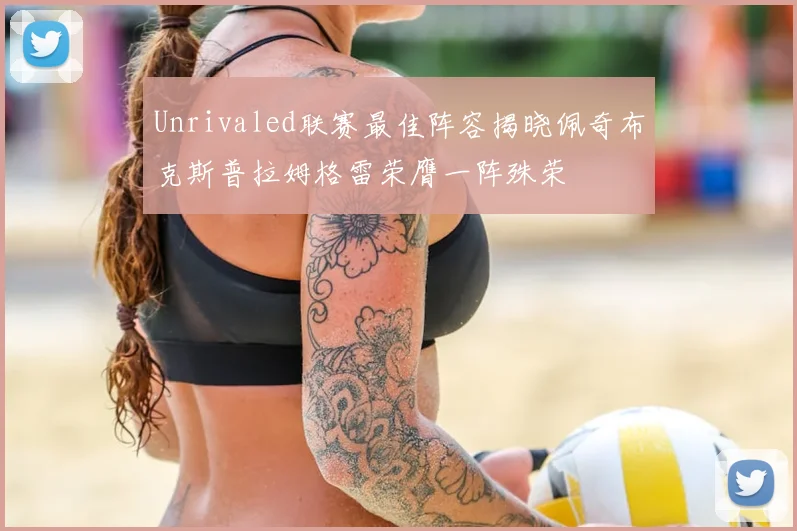 Unrivaled联赛最佳阵容揭晓佩奇布克斯普拉姆格雷荣膺一阵殊荣
