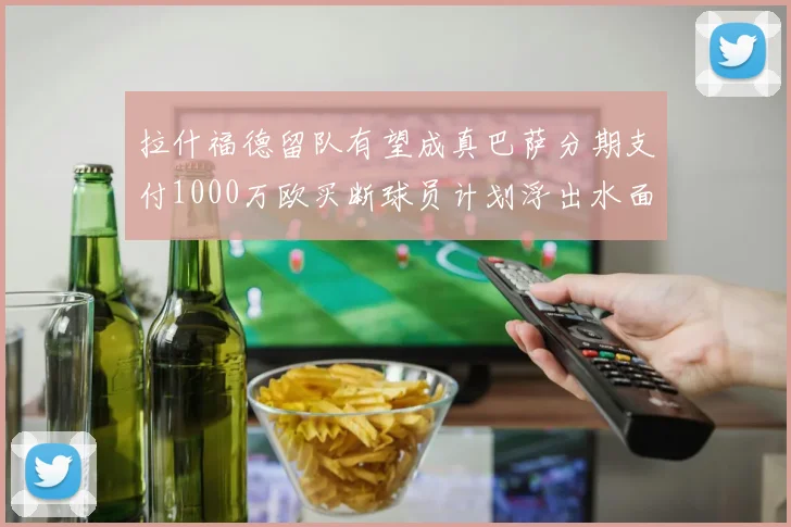 拉什福德留队有望成真巴萨分期支付1000万欧买断球员计划浮出水面