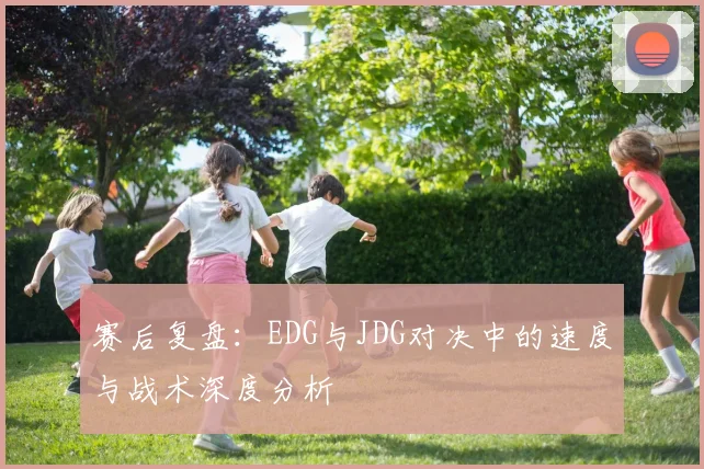 赛后复盘：EDG与JDG对决中的速度与战术深度分析