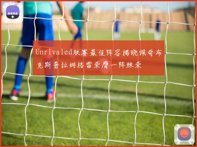 Unrivaled联赛最佳阵容揭晓佩奇布克斯普拉姆格雷荣膺一阵殊荣