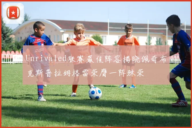 Unrivaled联赛最佳阵容揭晓佩奇布克斯普拉姆格雷荣膺一阵殊荣