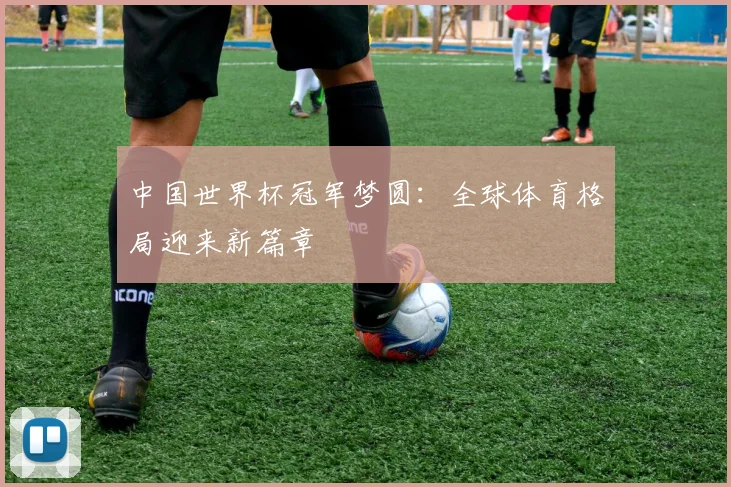 中国世界杯冠军梦圆：全球体育格局迎来新篇章