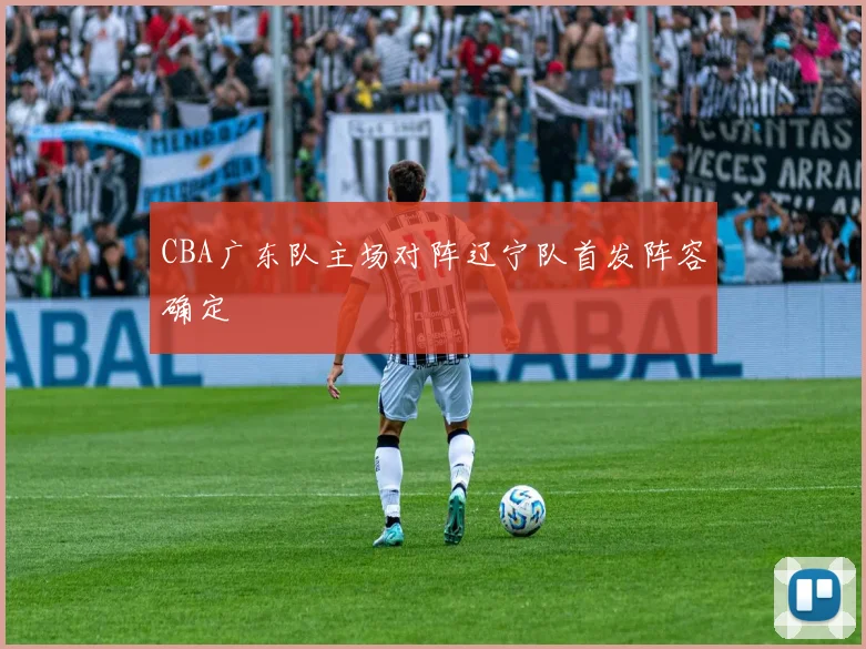 CBA广东队主场对阵辽宁队首发阵容确定