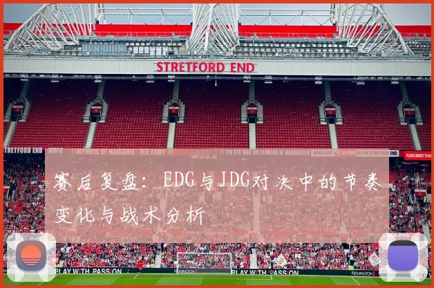 赛后复盘：EDG与JDG对决中的节奏变化与战术分析