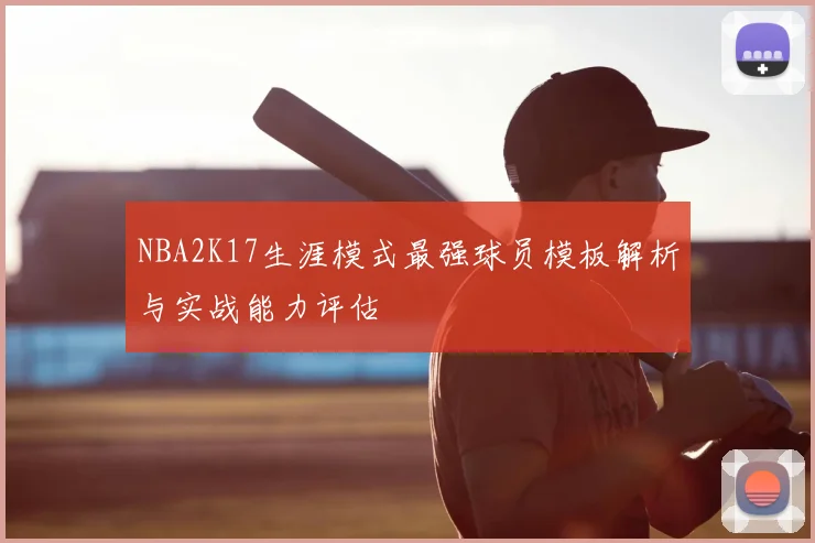 NBA2K17生涯模式最强球员模板解析与实战能力评估