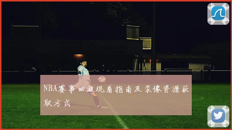 NBA赛事回放观看指南及录像资源获取方式