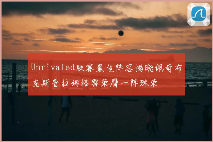 Unrivaled联赛最佳阵容揭晓佩奇布克斯普拉姆格雷荣膺一阵殊荣