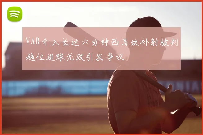 VAR介入长达六分钟西马坎补射被判越位进球无效引发争议