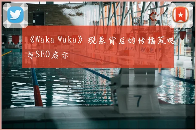 《Waka Waka》现象背后的传播策略与SEO启示
