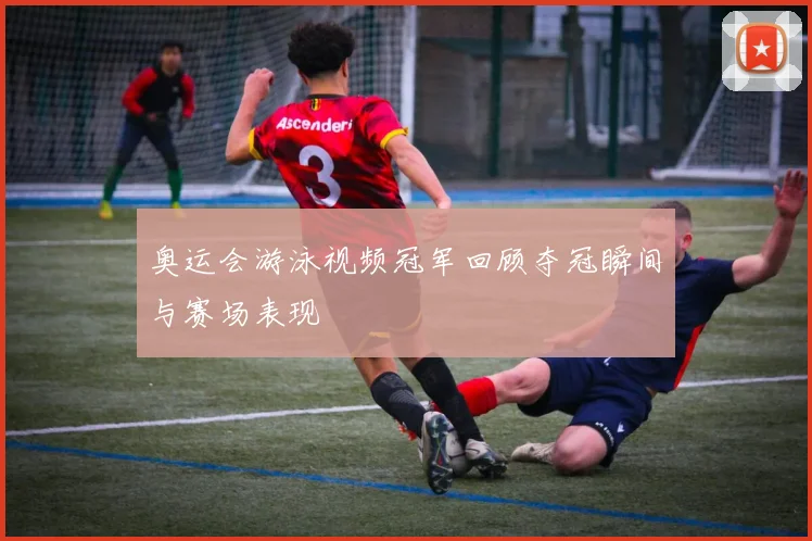 奥运会游泳视频冠军回顾夺冠瞬间与赛场表现