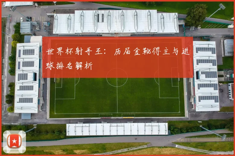 世界杯射手王:历届金靴得主与进球排名解析