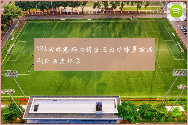 NBA常规赛场均得分王出炉球员数据刷新历史纪录