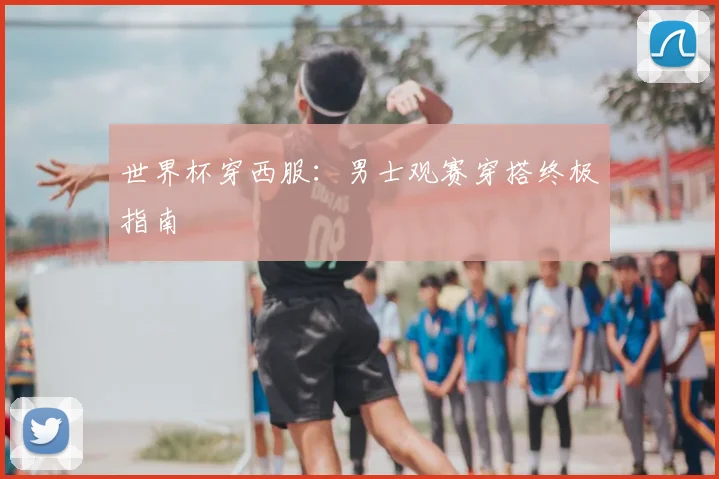 世界杯穿西服：男士观赛穿搭终极指南