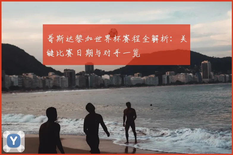 哥斯达黎加世界杯赛程全解析：关键比赛日期与对手一览