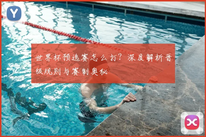 世界杯预选赛怎么打？深度解析晋级规则与赛制奥秘