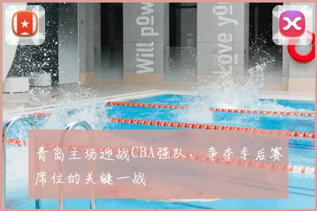 青岛主场迎战CBA强队,争夺季后赛席位的关键一战