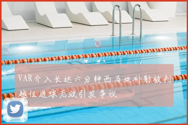VAR介入长达六分钟西马坎补射被判越位进球无效引发争议