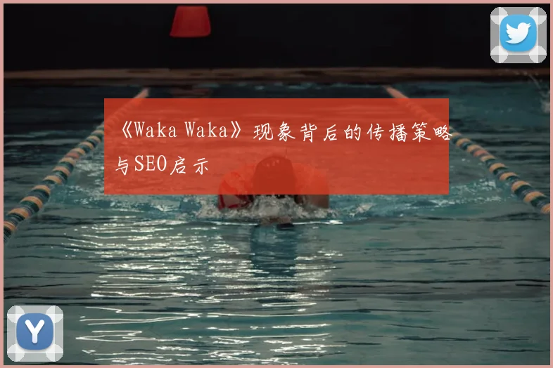 《Waka Waka》现象背后的传播策略与SEO启示