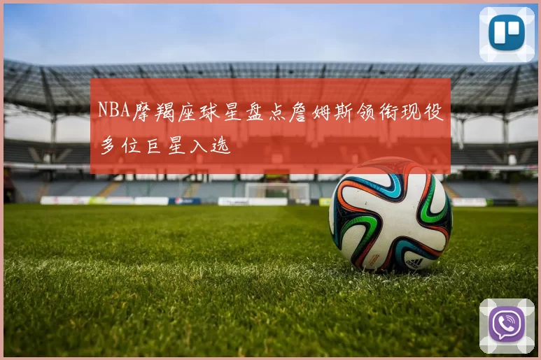 NBA摩羯座球星盘点詹姆斯领衔现役多位巨星入选