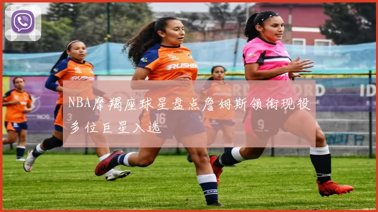 NBA摩羯座球星盘点詹姆斯领衔现役多位巨星入选