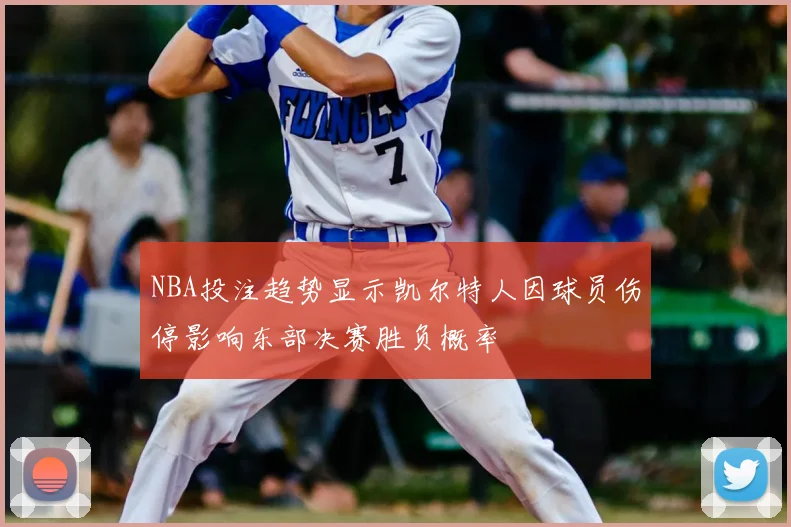 NBA投注趋势显示凯尔特人因球员伤停影响东部决赛胜负概率