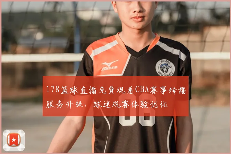 178篮球直播免费观看CBA赛事转播服务升级,球迷观赛体验优化