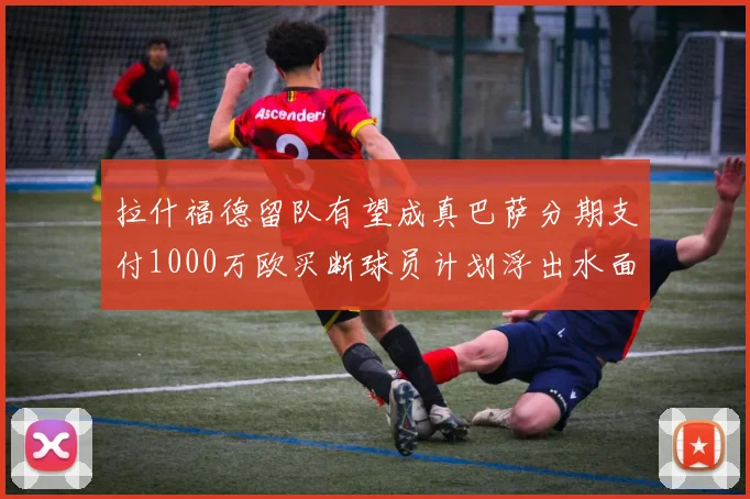 拉什福德留队有望成真巴萨分期支付1000万欧买断球员计划浮出水面