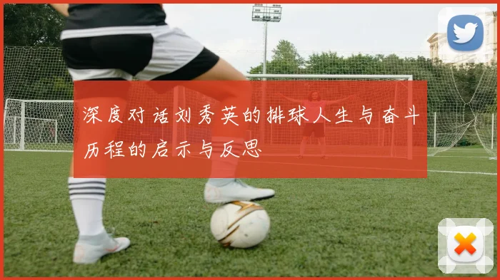 深度对话刘秀英的排球人生与奋斗历程的启示与反思